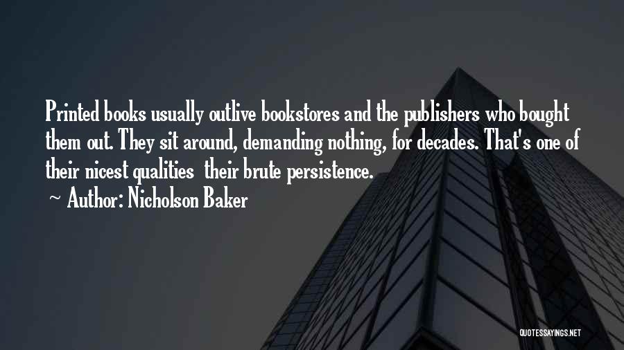 Nicholson Baker Quotes: Printed Books Usually Outlive Bookstores And The Publishers Who Bought Them Out. They Sit Around, Demanding Nothing, For Decades. That's