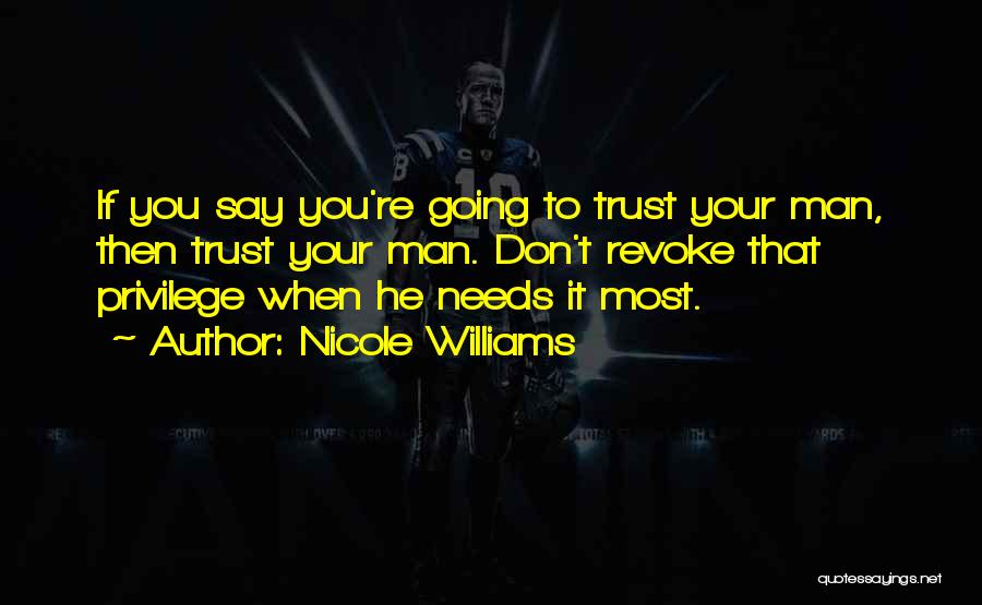 Nicole Williams Quotes: If You Say You're Going To Trust Your Man, Then Trust Your Man. Don't Revoke That Privilege When He Needs
