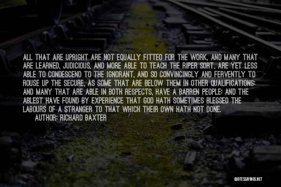 Richard Baxter Quotes: All That Are Upright Are Not Equally Fitted For The Work, And Many That Are Learned, Judicious, And More Able