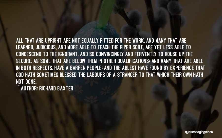 Richard Baxter Quotes: All That Are Upright Are Not Equally Fitted For The Work, And Many That Are Learned, Judicious, And More Able