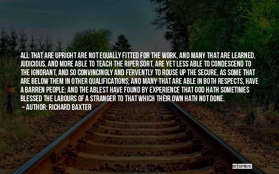 Richard Baxter Quotes: All That Are Upright Are Not Equally Fitted For The Work, And Many That Are Learned, Judicious, And More Able