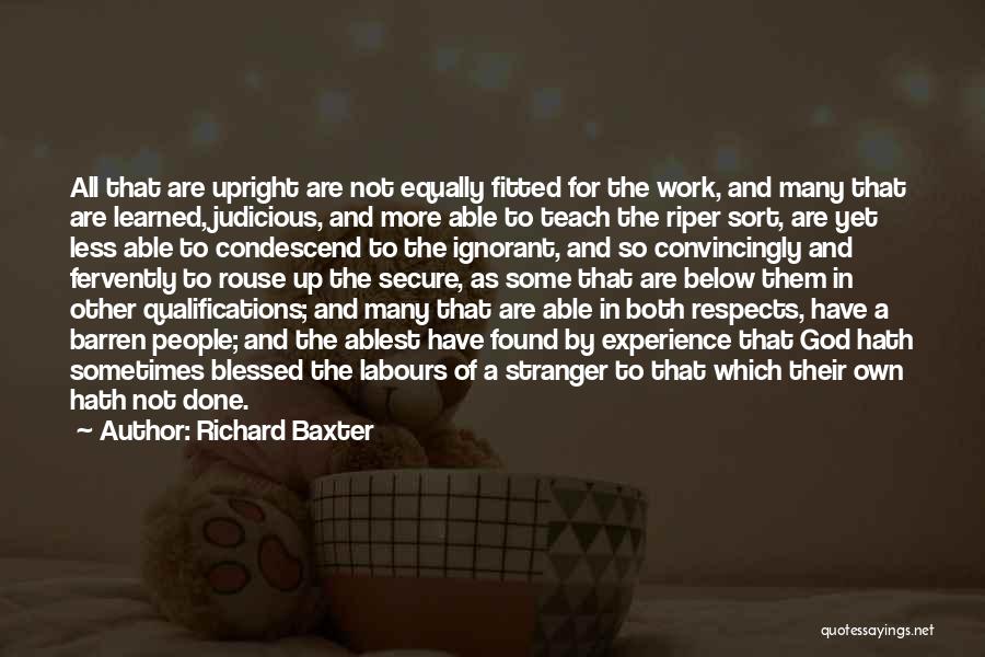 Richard Baxter Quotes: All That Are Upright Are Not Equally Fitted For The Work, And Many That Are Learned, Judicious, And More Able