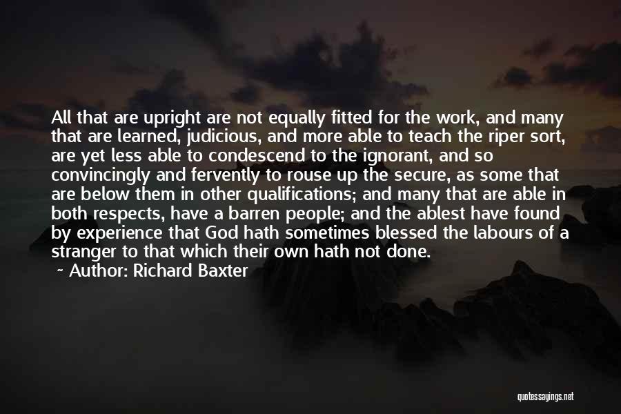 Richard Baxter Quotes: All That Are Upright Are Not Equally Fitted For The Work, And Many That Are Learned, Judicious, And More Able