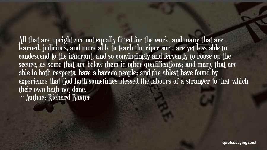 Richard Baxter Quotes: All That Are Upright Are Not Equally Fitted For The Work, And Many That Are Learned, Judicious, And More Able