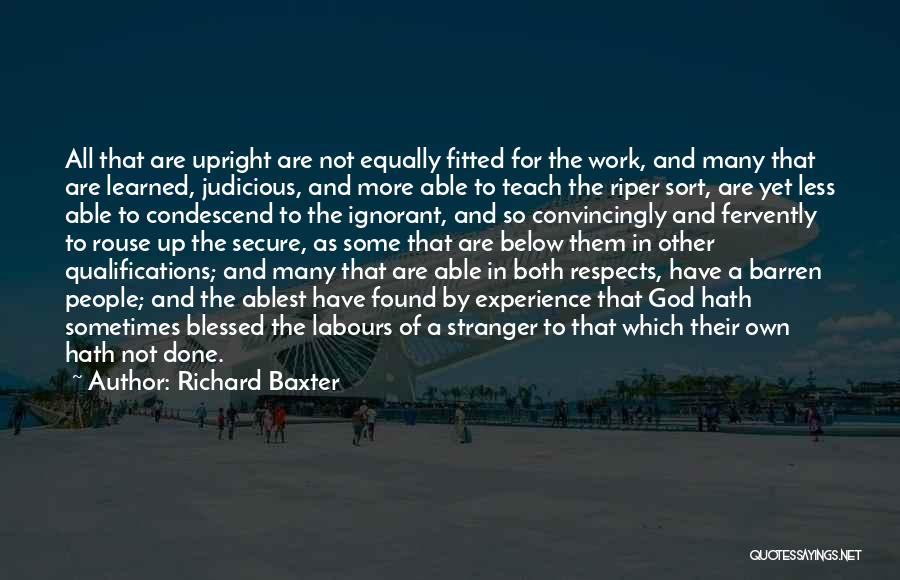 Richard Baxter Quotes: All That Are Upright Are Not Equally Fitted For The Work, And Many That Are Learned, Judicious, And More Able