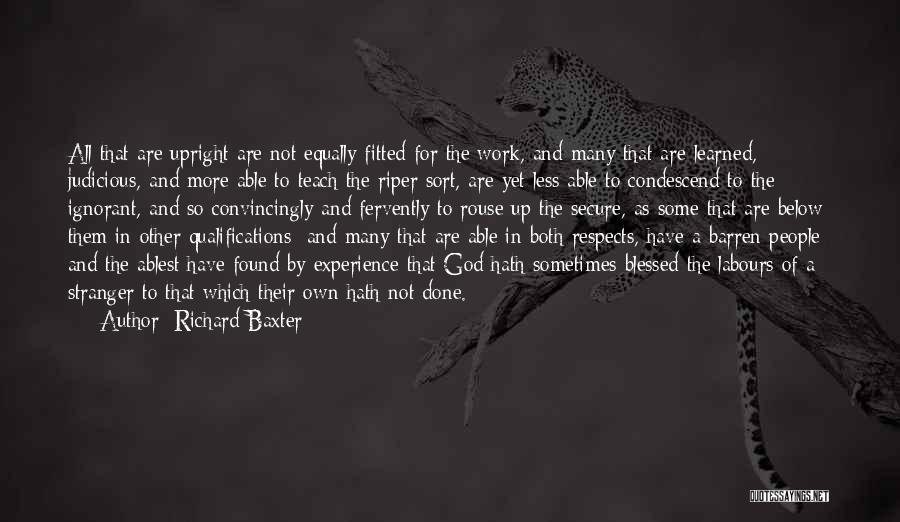 Richard Baxter Quotes: All That Are Upright Are Not Equally Fitted For The Work, And Many That Are Learned, Judicious, And More Able