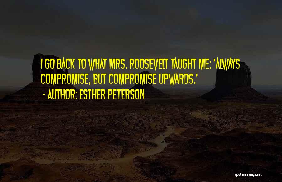 Esther Peterson Quotes: I Go Back To What Mrs. Roosevelt Taught Me: 'always Compromise, But Compromise Upwards.'