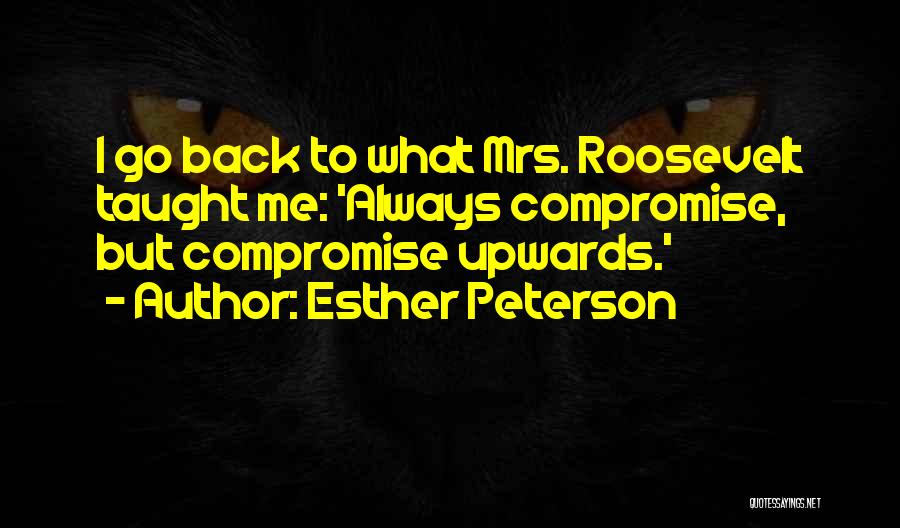 Esther Peterson Quotes: I Go Back To What Mrs. Roosevelt Taught Me: 'always Compromise, But Compromise Upwards.'