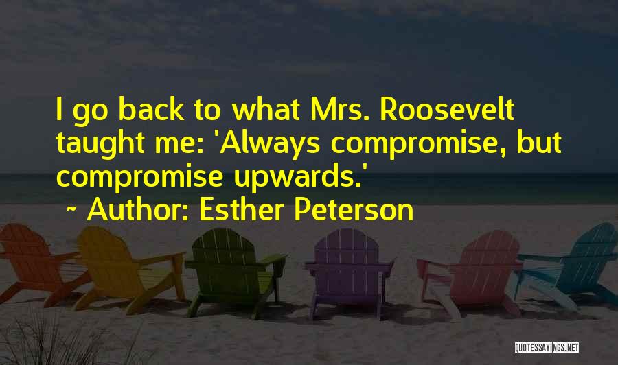 Esther Peterson Quotes: I Go Back To What Mrs. Roosevelt Taught Me: 'always Compromise, But Compromise Upwards.'