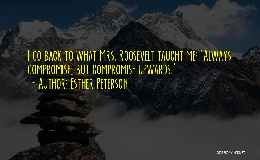 Esther Peterson Quotes: I Go Back To What Mrs. Roosevelt Taught Me: 'always Compromise, But Compromise Upwards.'