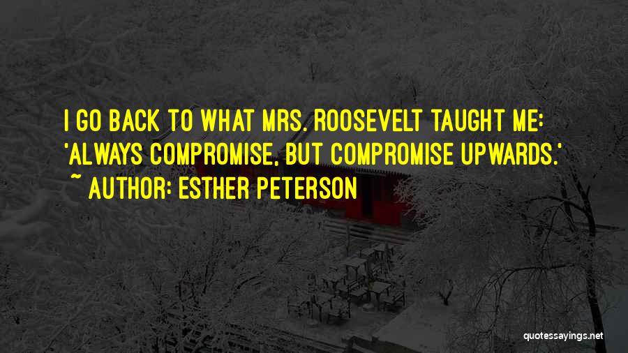 Esther Peterson Quotes: I Go Back To What Mrs. Roosevelt Taught Me: 'always Compromise, But Compromise Upwards.'