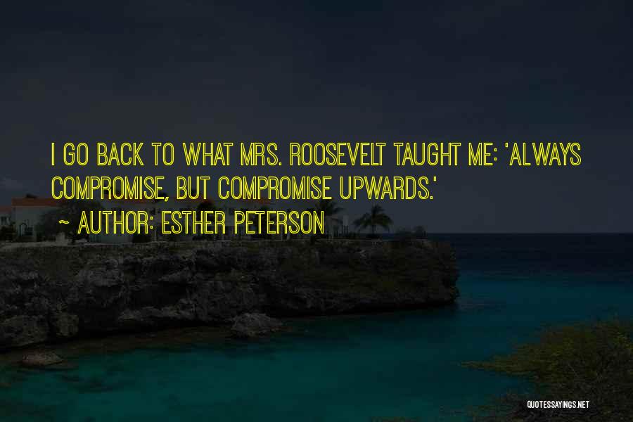 Esther Peterson Quotes: I Go Back To What Mrs. Roosevelt Taught Me: 'always Compromise, But Compromise Upwards.'