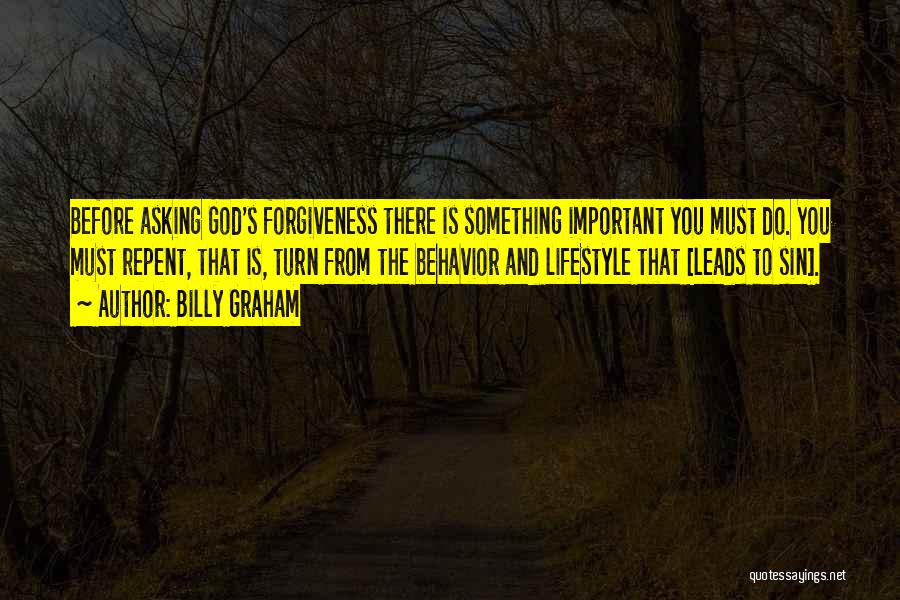 Billy Graham Quotes: Before Asking God's Forgiveness There Is Something Important You Must Do. You Must Repent, That Is, Turn From The Behavior