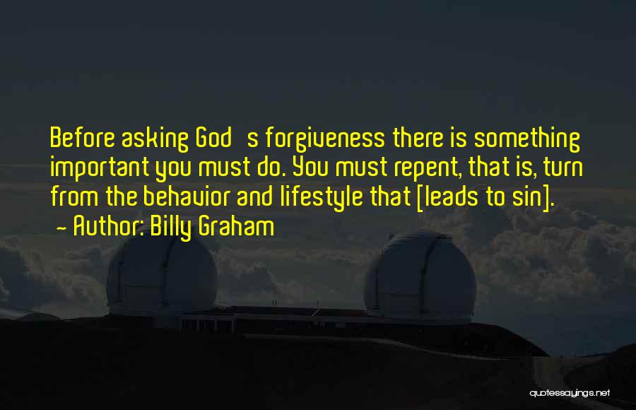 Billy Graham Quotes: Before Asking God's Forgiveness There Is Something Important You Must Do. You Must Repent, That Is, Turn From The Behavior