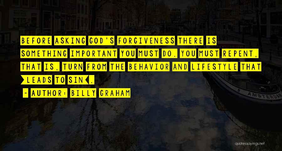 Billy Graham Quotes: Before Asking God's Forgiveness There Is Something Important You Must Do. You Must Repent, That Is, Turn From The Behavior
