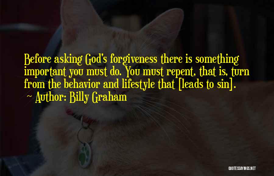 Billy Graham Quotes: Before Asking God's Forgiveness There Is Something Important You Must Do. You Must Repent, That Is, Turn From The Behavior