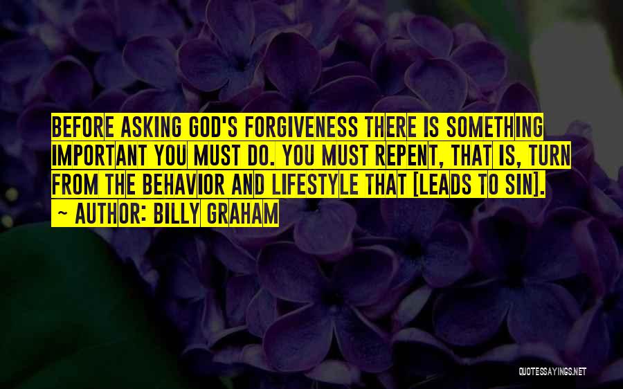 Billy Graham Quotes: Before Asking God's Forgiveness There Is Something Important You Must Do. You Must Repent, That Is, Turn From The Behavior