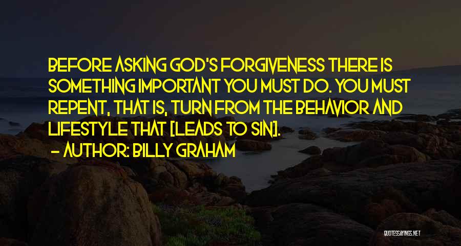 Billy Graham Quotes: Before Asking God's Forgiveness There Is Something Important You Must Do. You Must Repent, That Is, Turn From The Behavior