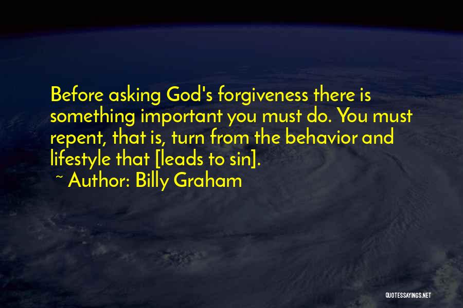 Billy Graham Quotes: Before Asking God's Forgiveness There Is Something Important You Must Do. You Must Repent, That Is, Turn From The Behavior