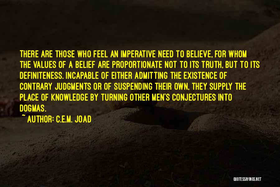 C.E.M. Joad Quotes: There Are Those Who Feel An Imperative Need To Believe, For Whom The Values Of A Belief Are Proportionate Not