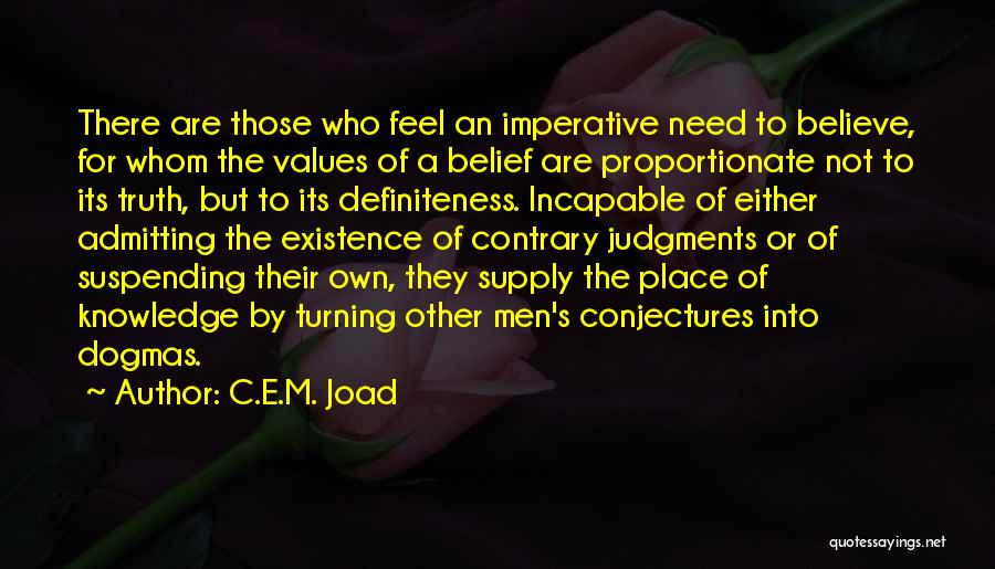 C.E.M. Joad Quotes: There Are Those Who Feel An Imperative Need To Believe, For Whom The Values Of A Belief Are Proportionate Not
