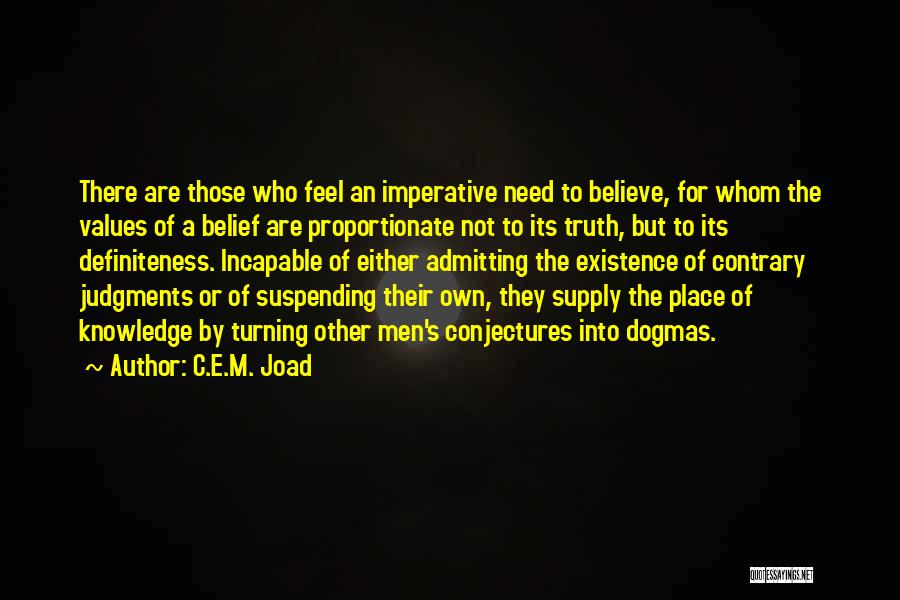 C.E.M. Joad Quotes: There Are Those Who Feel An Imperative Need To Believe, For Whom The Values Of A Belief Are Proportionate Not