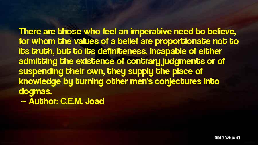 C.E.M. Joad Quotes: There Are Those Who Feel An Imperative Need To Believe, For Whom The Values Of A Belief Are Proportionate Not