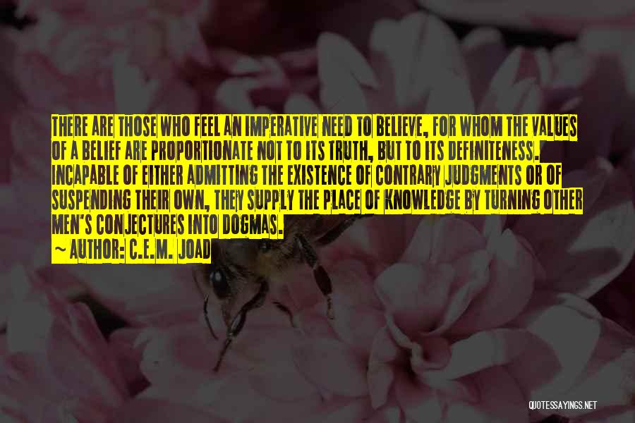 C.E.M. Joad Quotes: There Are Those Who Feel An Imperative Need To Believe, For Whom The Values Of A Belief Are Proportionate Not