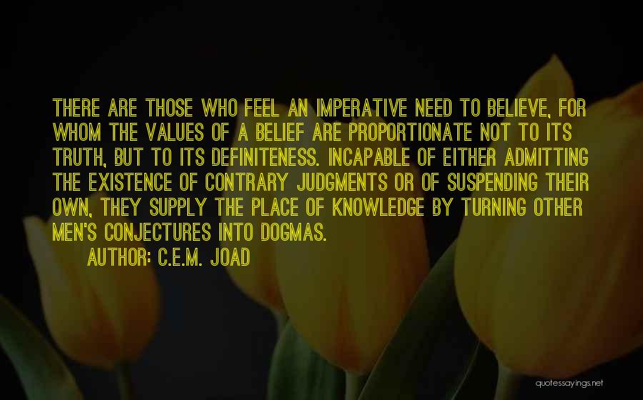 C.E.M. Joad Quotes: There Are Those Who Feel An Imperative Need To Believe, For Whom The Values Of A Belief Are Proportionate Not