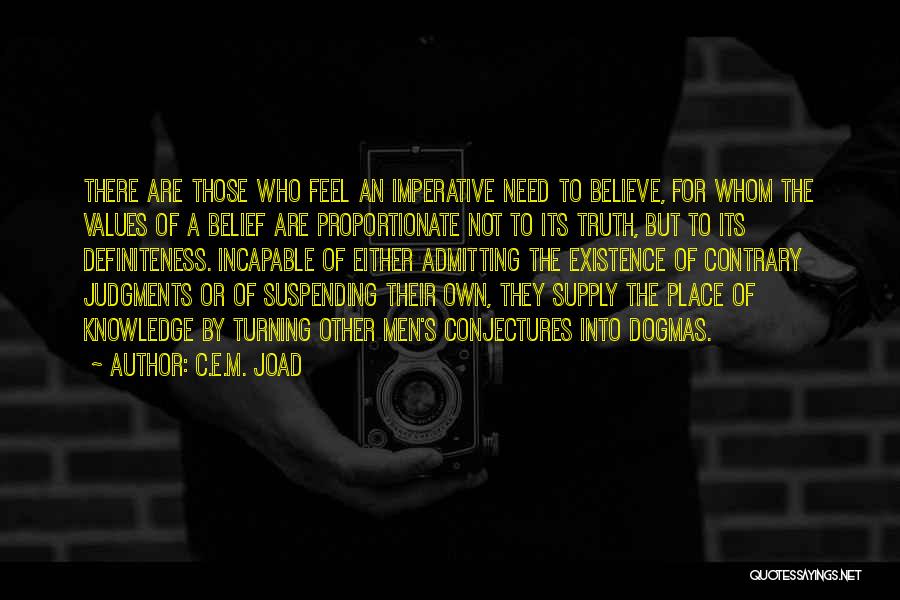 C.E.M. Joad Quotes: There Are Those Who Feel An Imperative Need To Believe, For Whom The Values Of A Belief Are Proportionate Not