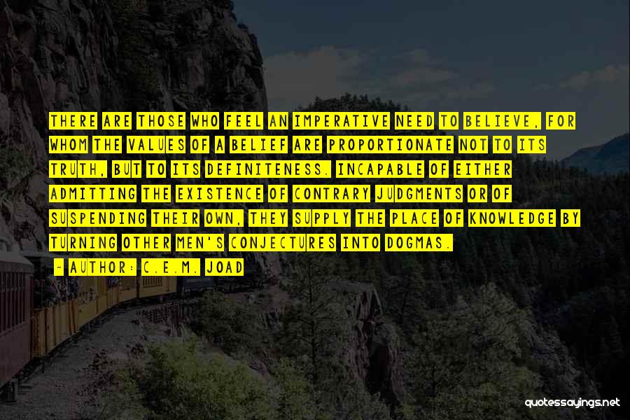 C.E.M. Joad Quotes: There Are Those Who Feel An Imperative Need To Believe, For Whom The Values Of A Belief Are Proportionate Not