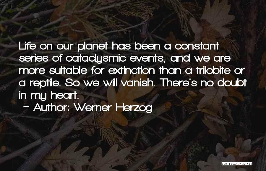 Werner Herzog Quotes: Life On Our Planet Has Been A Constant Series Of Cataclysmic Events, And We Are More Suitable For Extinction Than