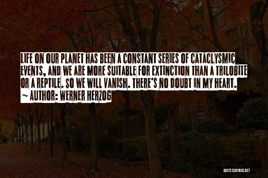 Werner Herzog Quotes: Life On Our Planet Has Been A Constant Series Of Cataclysmic Events, And We Are More Suitable For Extinction Than