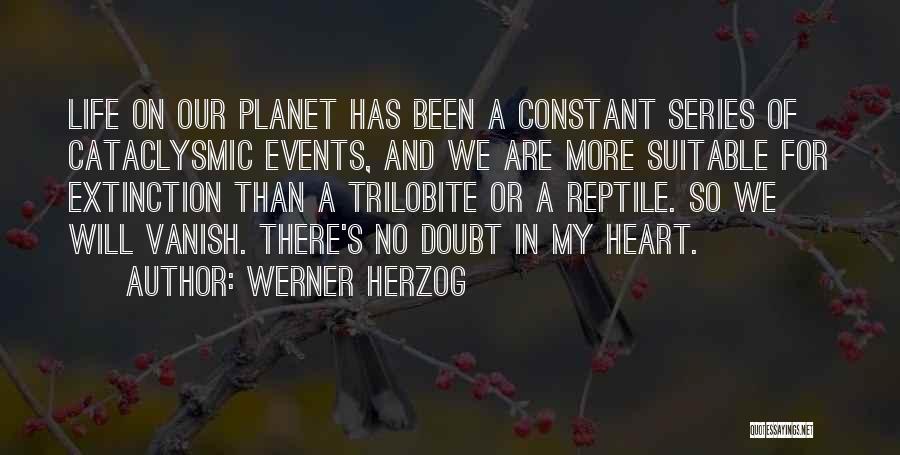 Werner Herzog Quotes: Life On Our Planet Has Been A Constant Series Of Cataclysmic Events, And We Are More Suitable For Extinction Than