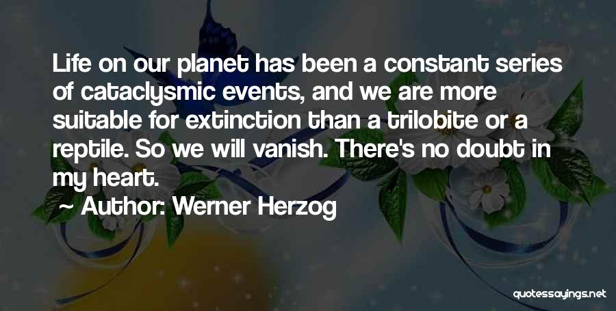 Werner Herzog Quotes: Life On Our Planet Has Been A Constant Series Of Cataclysmic Events, And We Are More Suitable For Extinction Than