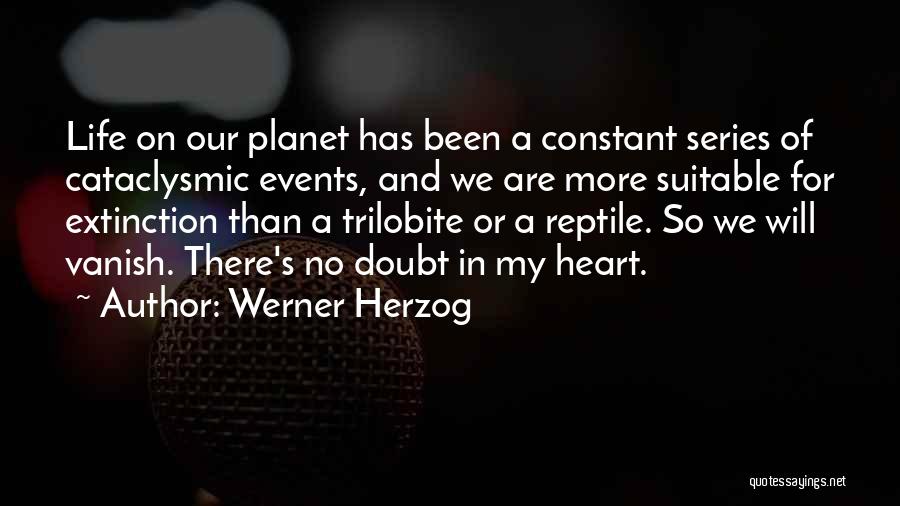 Werner Herzog Quotes: Life On Our Planet Has Been A Constant Series Of Cataclysmic Events, And We Are More Suitable For Extinction Than