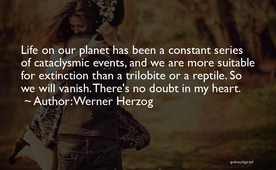 Werner Herzog Quotes: Life On Our Planet Has Been A Constant Series Of Cataclysmic Events, And We Are More Suitable For Extinction Than