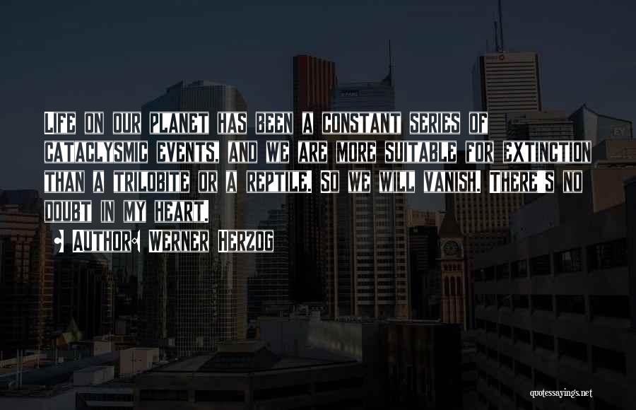 Werner Herzog Quotes: Life On Our Planet Has Been A Constant Series Of Cataclysmic Events, And We Are More Suitable For Extinction Than