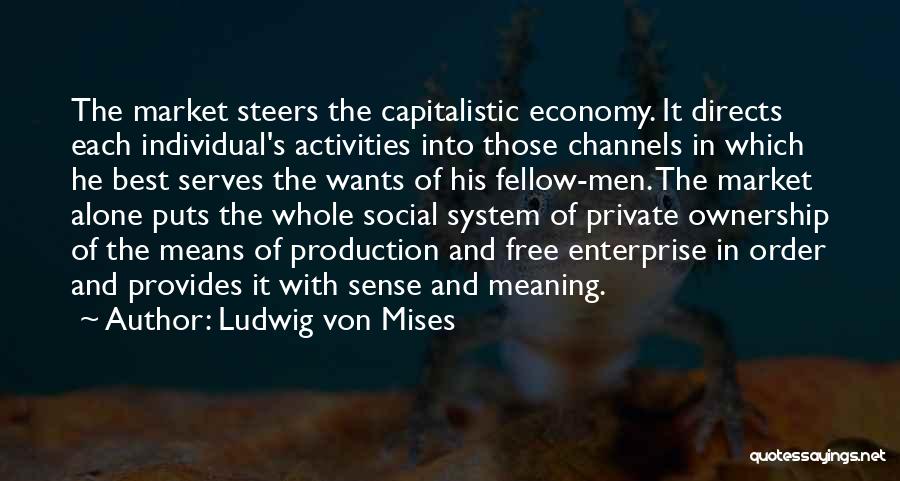 Ludwig Von Mises Quotes: The Market Steers The Capitalistic Economy. It Directs Each Individual's Activities Into Those Channels In Which He Best Serves The