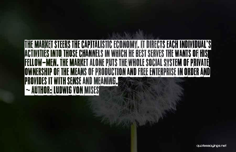 Ludwig Von Mises Quotes: The Market Steers The Capitalistic Economy. It Directs Each Individual's Activities Into Those Channels In Which He Best Serves The