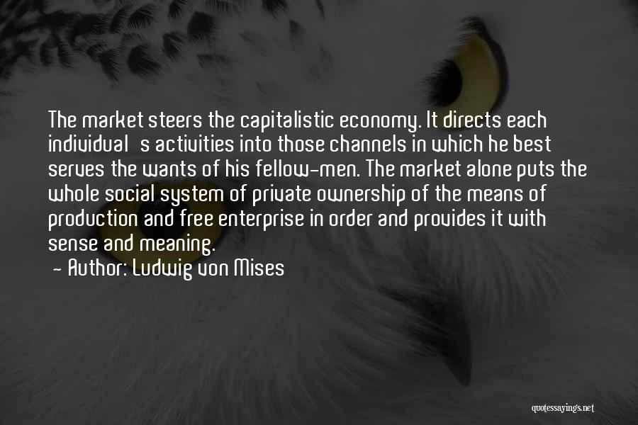 Ludwig Von Mises Quotes: The Market Steers The Capitalistic Economy. It Directs Each Individual's Activities Into Those Channels In Which He Best Serves The