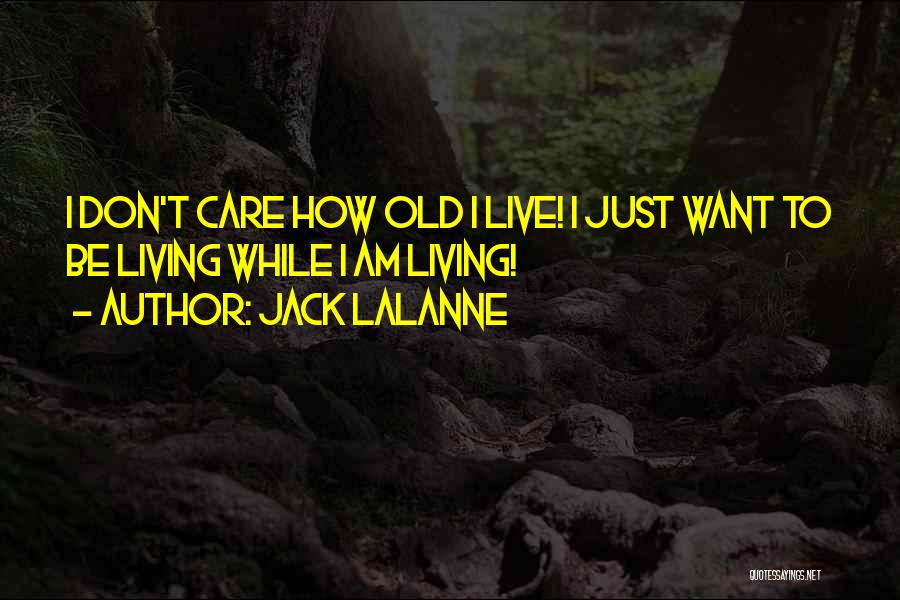 Jack LaLanne Quotes: I Don't Care How Old I Live! I Just Want To Be Living While I Am Living!