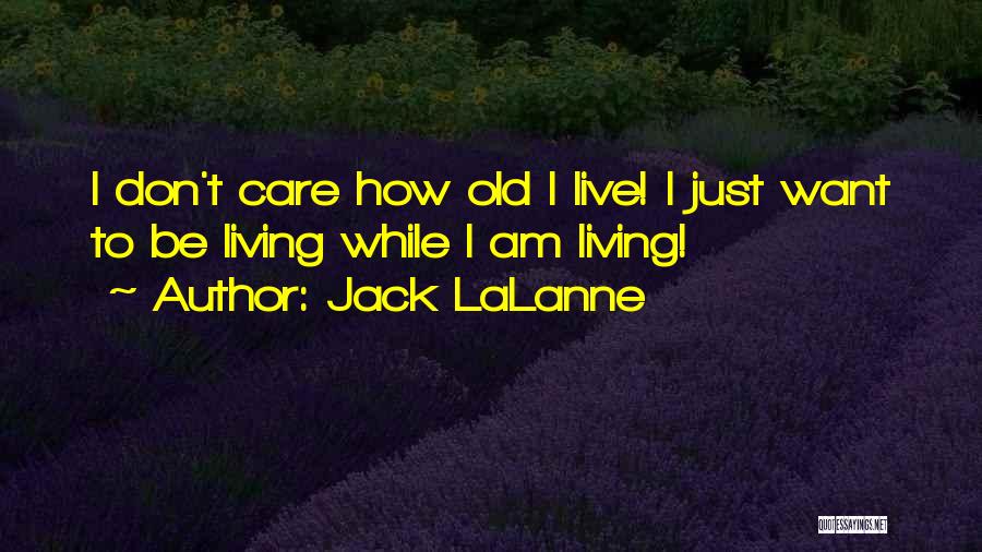 Jack LaLanne Quotes: I Don't Care How Old I Live! I Just Want To Be Living While I Am Living!