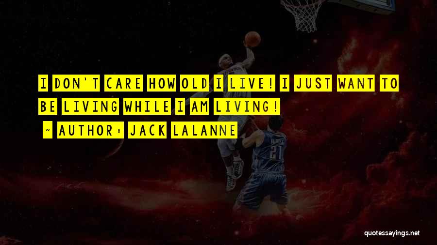 Jack LaLanne Quotes: I Don't Care How Old I Live! I Just Want To Be Living While I Am Living!