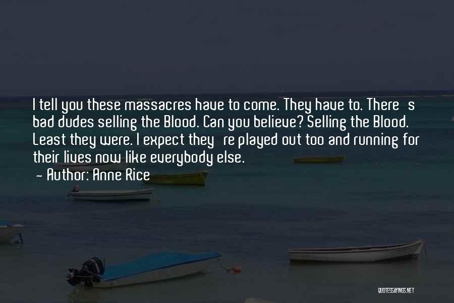 Anne Rice Quotes: I Tell You These Massacres Have To Come. They Have To. There's Bad Dudes Selling The Blood. Can You Believe?