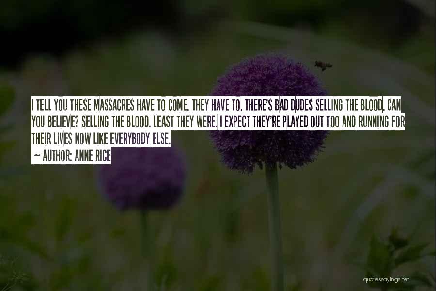 Anne Rice Quotes: I Tell You These Massacres Have To Come. They Have To. There's Bad Dudes Selling The Blood. Can You Believe?