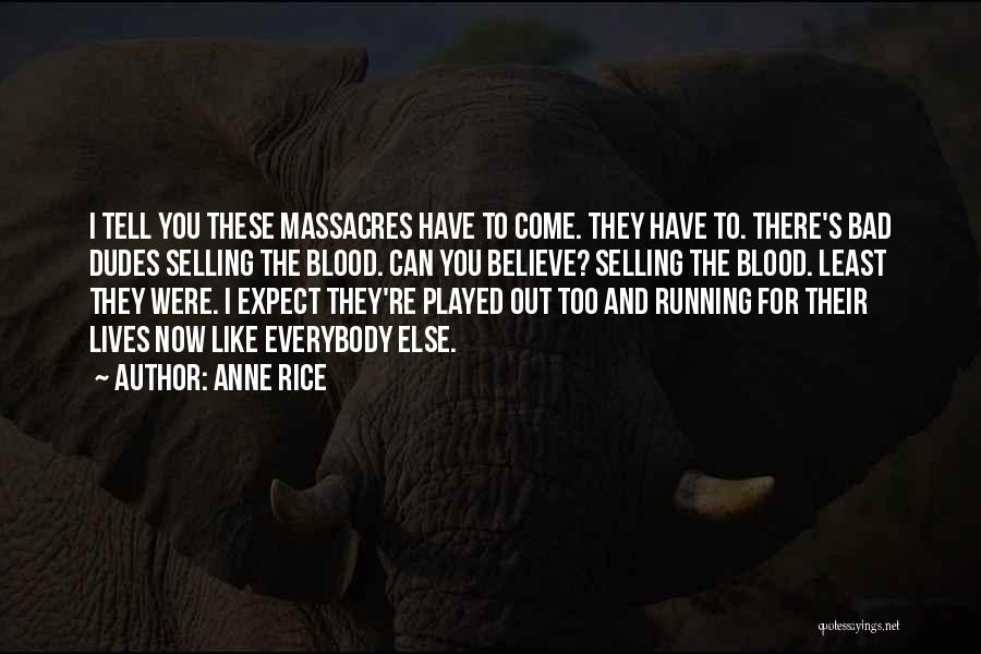 Anne Rice Quotes: I Tell You These Massacres Have To Come. They Have To. There's Bad Dudes Selling The Blood. Can You Believe?