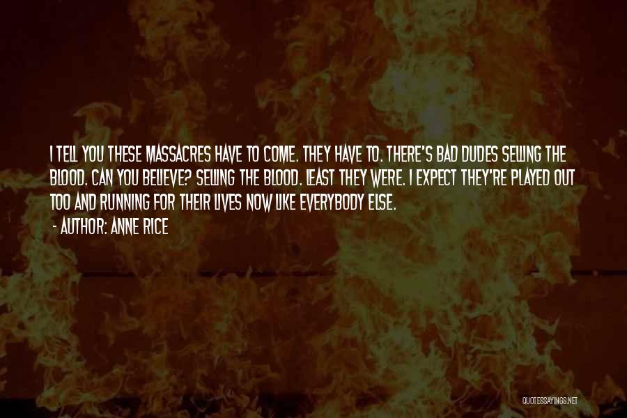 Anne Rice Quotes: I Tell You These Massacres Have To Come. They Have To. There's Bad Dudes Selling The Blood. Can You Believe?