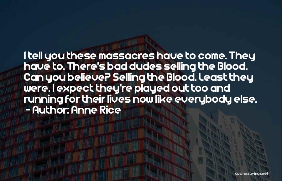 Anne Rice Quotes: I Tell You These Massacres Have To Come. They Have To. There's Bad Dudes Selling The Blood. Can You Believe?