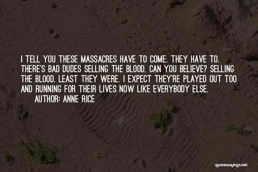 Anne Rice Quotes: I Tell You These Massacres Have To Come. They Have To. There's Bad Dudes Selling The Blood. Can You Believe?